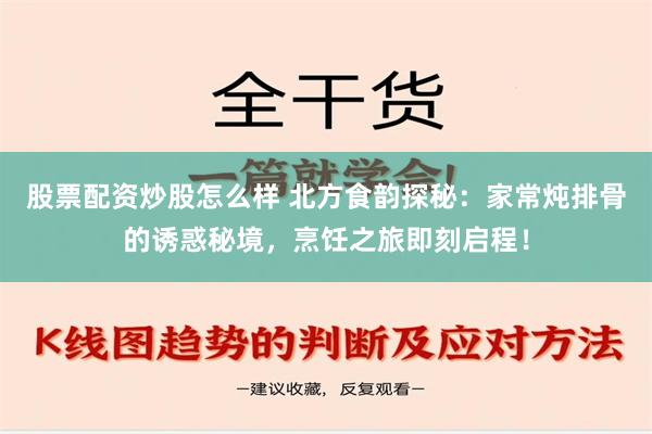 股票配资炒股怎么样 北方食韵探秘：家常炖排骨的诱惑秘境，烹饪之旅即刻启程！