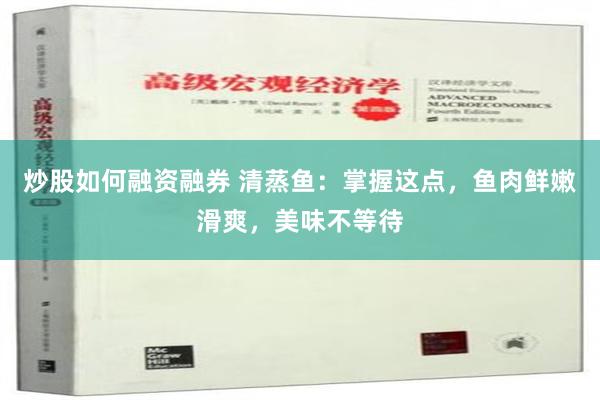 炒股如何融资融券 清蒸鱼：掌握这点，鱼肉鲜嫩滑爽，美味不等待