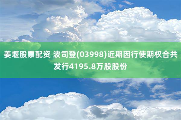 姜堰股票配资 波司登(03998)近期因行使期权合共发行4195.8万股股份