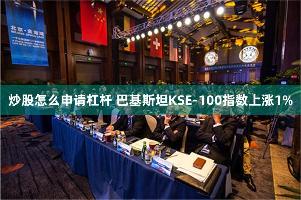 炒股怎么申请杠杆 巴基斯坦KSE-100指数上涨1%