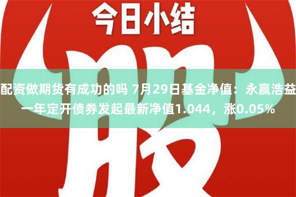 配资做期货有成功的吗 7月29日基金净值：永赢浩益一年定开债券发起最新净值1.044，涨0.05%