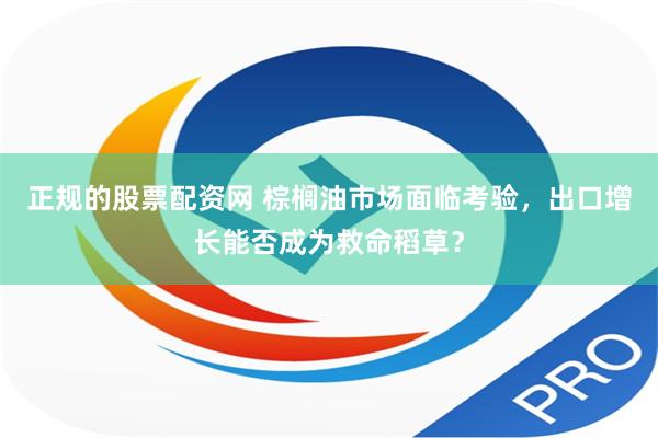 正规的股票配资网 棕榈油市场面临考验，出口增长能否成为救命稻草？