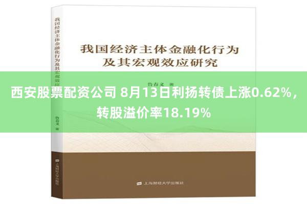 西安股票配资公司 8月13日利扬转债上涨0.62%，转股溢价率18.19%