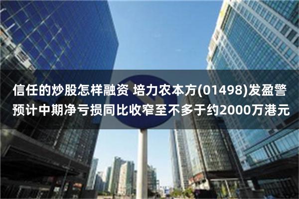 信任的炒股怎样融资 培力农本方(01498)发盈警 预计中期净亏损同比收窄至不多于约2000万港元