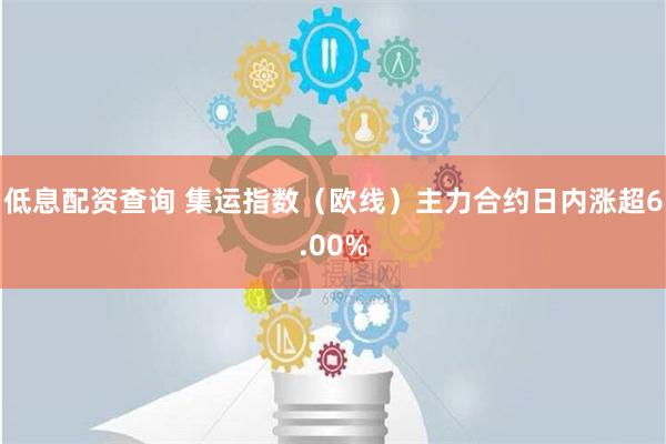 低息配资查询 集运指数（欧线）主力合约日内涨超6.00%