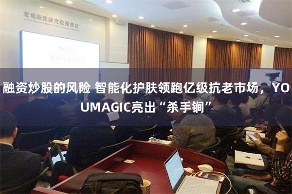 融资炒股的风险 智能化护肤领跑亿级抗老市场，YOUMAGIC亮出“杀手锏”