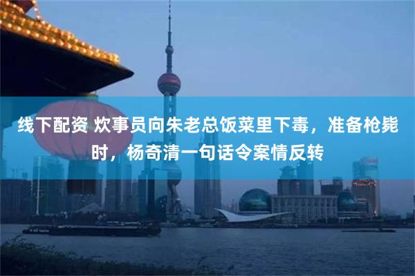 线下配资 炊事员向朱老总饭菜里下毒，准备枪毙时，杨奇清一句话令案情反转