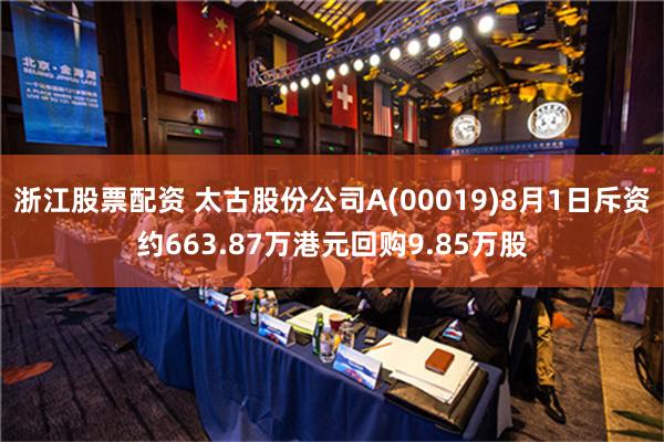 浙江股票配资 太古股份公司A(00019)8月1日斥资约663.87万港元回购9.85万股