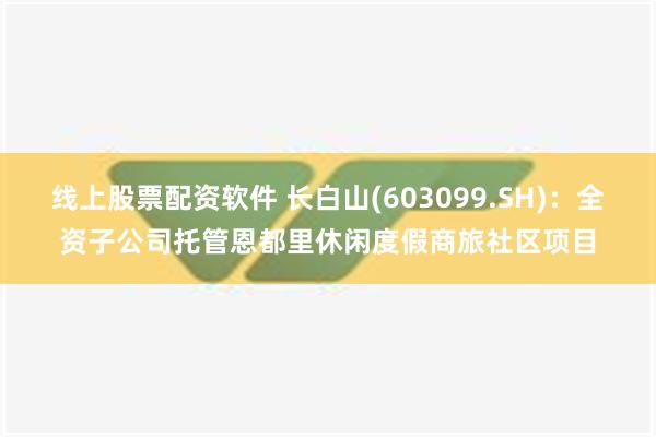 线上股票配资软件 长白山(603099.SH)：全资子公司托管恩都里休闲度假商旅社区项目