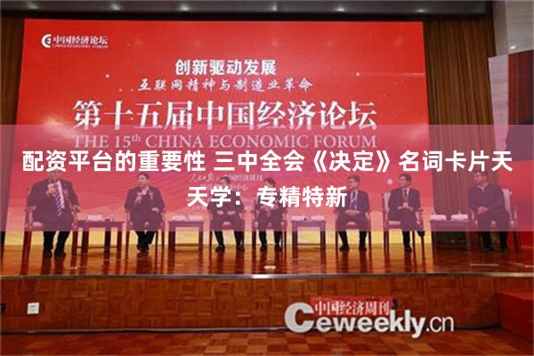 配资平台的重要性 三中全会《决定》名词卡片天天学：专精特新