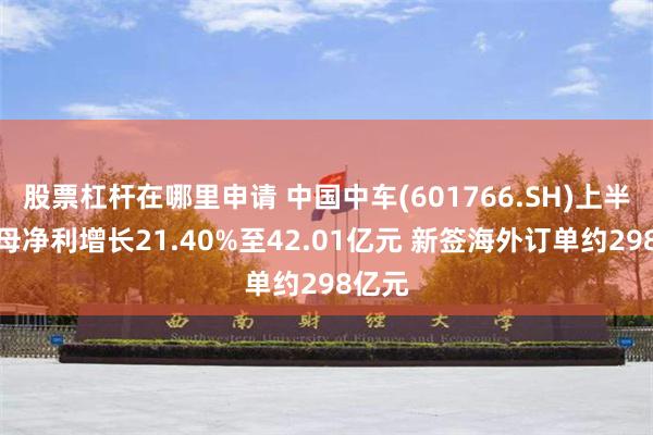 股票杠杆在哪里申请 中国中车(601766.SH)上半年归母净利增长21.40%至42.01亿元 新签海外订单约298亿元