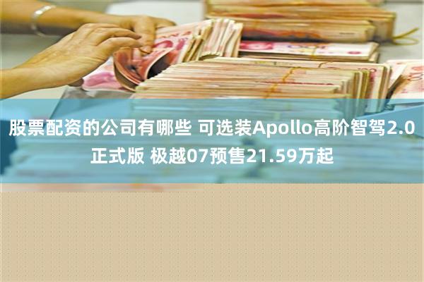 股票配资的公司有哪些 可选装Apollo高阶智驾2.0正式版 极越07预售21.59万起