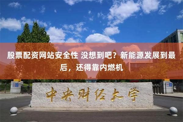 股票配资网站安全性 没想到吧？新能源发展到最后，还得靠内燃机