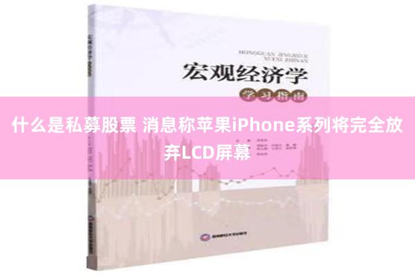 什么是私募股票 消息称苹果iPhone系列将完全放弃LCD屏幕