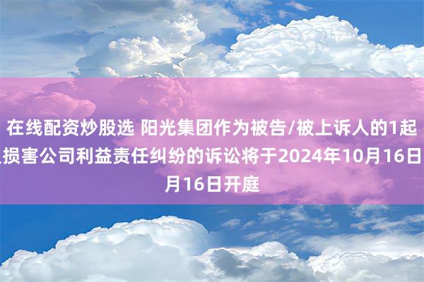 在线配资炒股选 阳光集团作为被告/被上诉人的1起涉及损害公司利益责任纠纷的诉讼将于2024年10月16日开庭