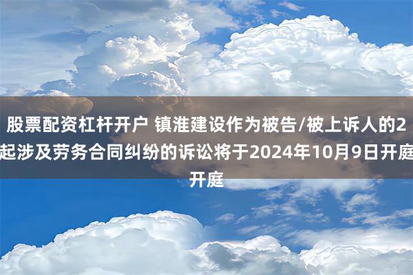 股票配资杠杆开户 镇淮建设作为被告/被上诉人的2起涉及劳务合同纠纷的诉讼将于2024年10月9日开庭