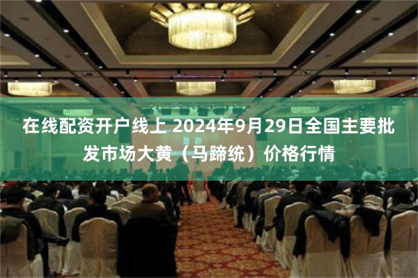 在线配资开户线上 2024年9月29日全国主要批发市场大黄（马蹄统）价格行情