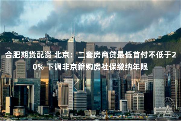 合肥期货配资 北京：二套房商贷最低首付不低于20% 下调非京籍购房社保缴纳年限