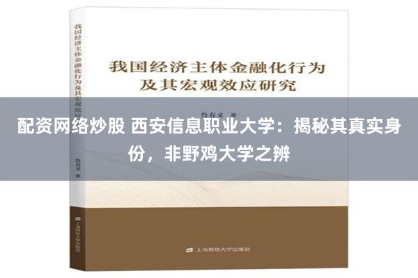 配资网络炒股 西安信息职业大学：揭秘其真实身份，非野鸡大学之辨