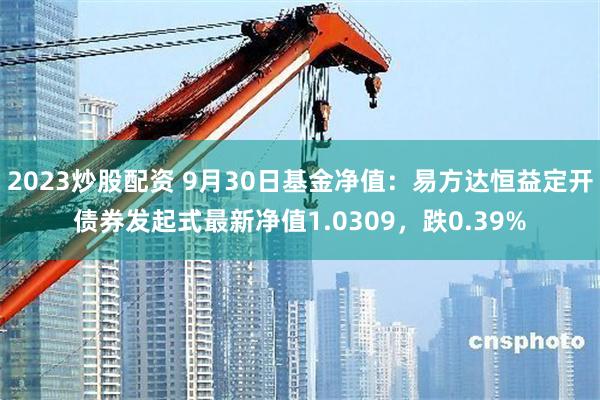 2023炒股配资 9月30日基金净值：易方达恒益定开债券发起式最新净值1.0309，跌0.39%