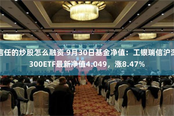 信任的炒股怎么融资 9月30日基金净值：工银瑞信沪深300ETF最新净值4.049，涨8.47%