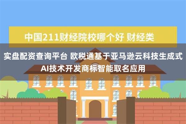 实盘配资查询平台 欧税通基于亚马逊云科技生成式AI技术开发商标智能取名应用