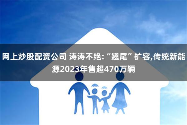 网上炒股配资公司 涛涛不绝:“翘尾”扩容,传统新能源2023年售超470万辆