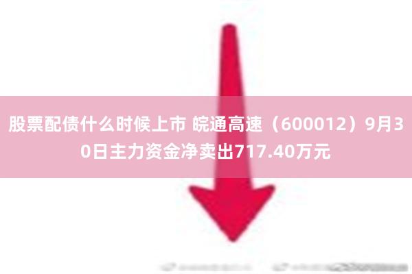 股票配债什么时候上市 皖通高速（600012）9月30日主力资金净卖出717.40万元