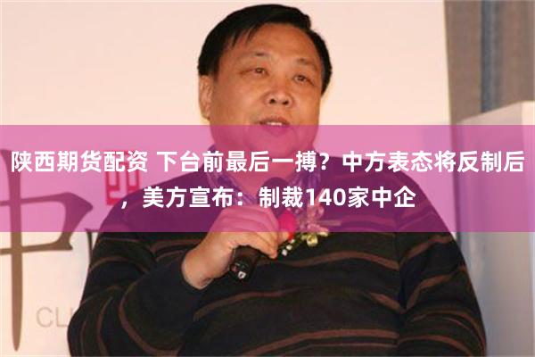 陕西期货配资 下台前最后一搏？中方表态将反制后，美方宣布：制裁140家中企