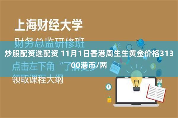 炒股配资选配资 11月1日香港周生生黄金价格31300港币/两