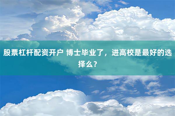 股票杠杆配资开户 博士毕业了，进高校是最好的选择么？