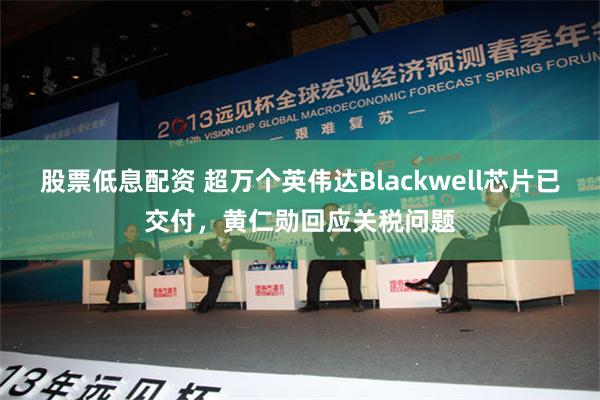 股票低息配资 超万个英伟达Blackwell芯片已交付，黄仁勋回应关税问题