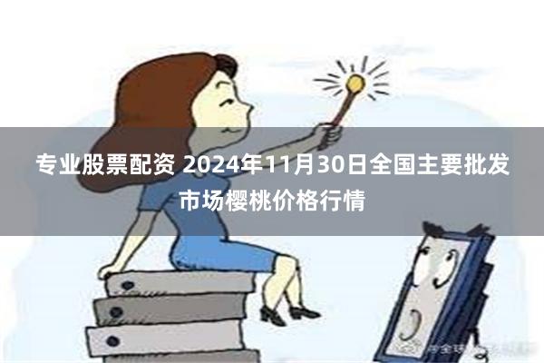 专业股票配资 2024年11月30日全国主要批发市场樱桃价格行情