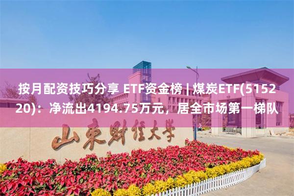 按月配资技巧分享 ETF资金榜 | 煤炭ETF(515220)：净流出4194.75万元，居全市场第一梯队