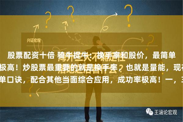 股票配资十倍 骑牛捉牛：换手率和股价，最简单的四句话，却是成功率极高！炒股票最重要的就是换手率，也就是量能，现在教你四句最简单口诀，配合其他当面综合应用，成功率极高！一，3%是底线，不到不参与二，10%如果有...