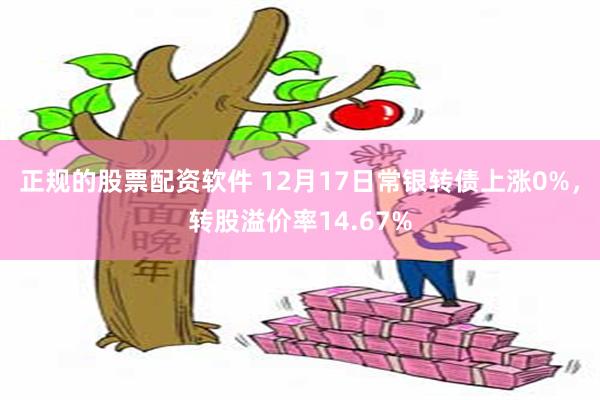 正规的股票配资软件 12月17日常银转债上涨0%，转股溢价率14.67%