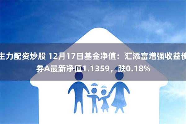 主力配资炒股 12月17日基金净值：汇添富增强收益债券A最新净值1.1359，跌0.18%