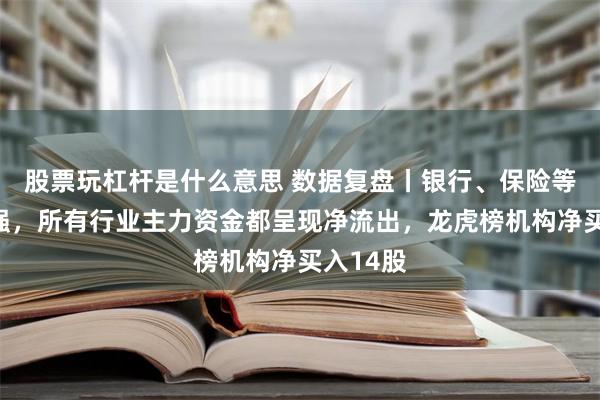 股票玩杠杆是什么意思 数据复盘丨银行、保险等行业走强，所有行业主力资金都呈现净流出，龙虎榜机构净买入14股