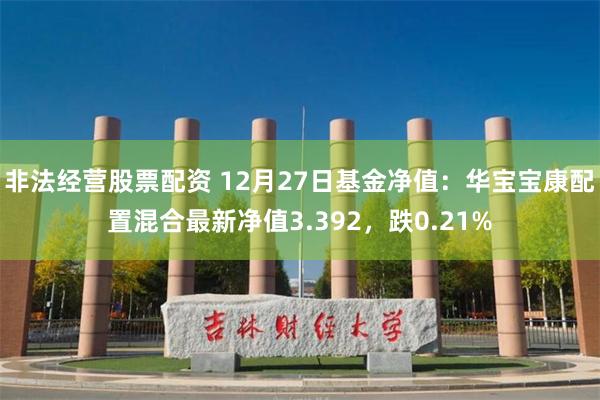 非法经营股票配资 12月27日基金净值：华宝宝康配置混合最新净值3.392，跌0.21%