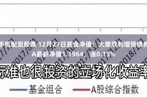 手机配资股票 12月27日基金净值：大摩双利增强债券A最新净值1.1964，涨0.13%