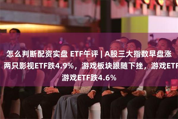 怎么判断配资实盘 ETF午评 | A股三大指数早盘涨跌不一，两只影视ETF跌4.9%，游戏板块跟随下挫，游戏ETF跌4.6%