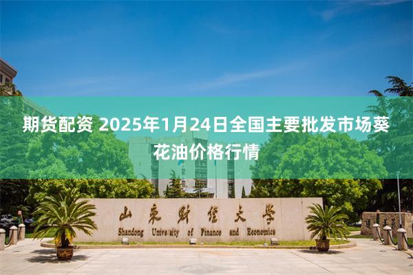 期货配资 2025年1月24日全国主要批发市场葵花油价格行情