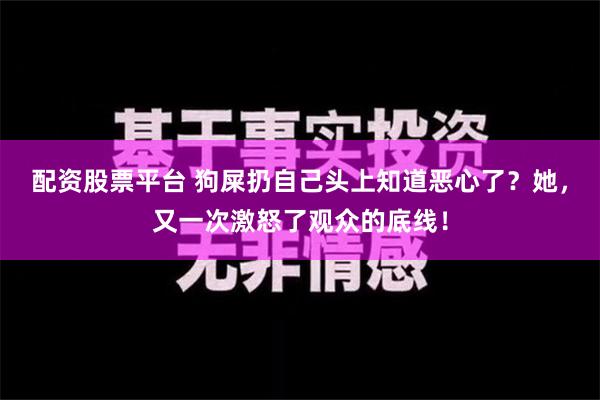 配资股票平台 狗屎扔自己头上知道恶心了？她，又一次激怒了观众的底线！