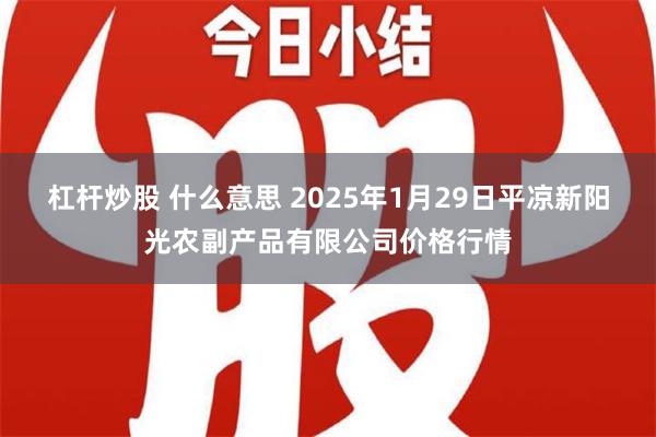 杠杆炒股 什么意思 2025年1月29日平凉新阳光农副产品有限公司价格行情