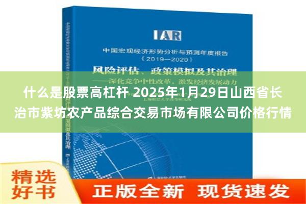 什么是股票高杠杆 2025年1月29日山西省长治市紫坊农产品综合交易市场有限公司价格行情