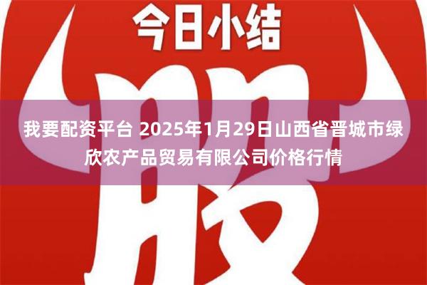 我要配资平台 2025年1月29日山西省晋城市绿欣农产品贸易有限公司价格行情