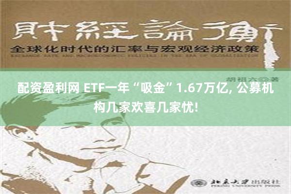 配资盈利网 ETF一年“吸金”1.67万亿, 公募机构几家欢喜几家忧!