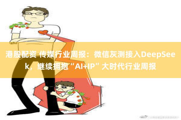 港股配资 传媒行业周报：微信灰测接入DeepSeek，继续拥抱“AI+IP”大时代行业周报