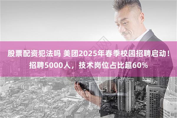 股票配资犯法吗 美团2025年春季校园招聘启动！招聘5000人，技术岗位占比超60%