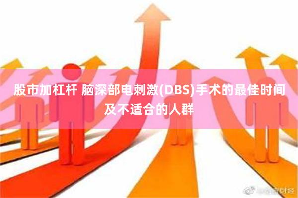 股市加杠杆 脑深部电刺激(DBS)手术的最佳时间及不适合的人群